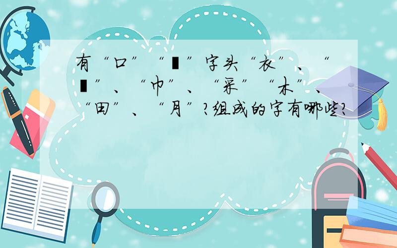 有“口”“艹”字头“衣”、“彡”、“巾”、“采”“木”、“田”、“月”?组成的字有哪些?