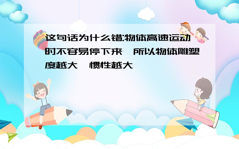 这句话为什么错:物体高速运动时不容易停下来,所以物体雕塑度越大,惯性越大