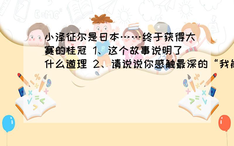 小泽征尔是日本……终于获得大赛的桂冠 1、这个故事说明了什么道理 2、请说说你感触最深的“我能行