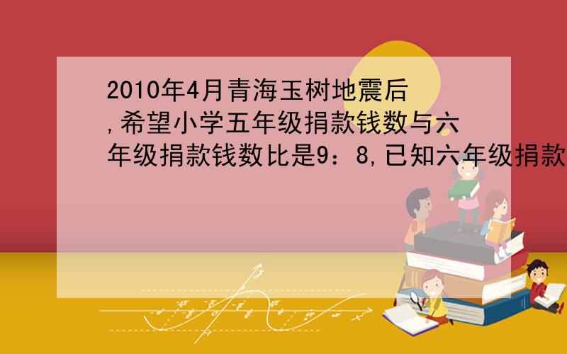 2010年4月青海玉树地震后,希望小学五年级捐款钱数与六年级捐款钱数比是9：8,已知六年级捐款钱数是2720元