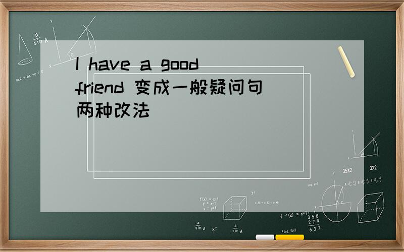 I have a good friend 变成一般疑问句两种改法