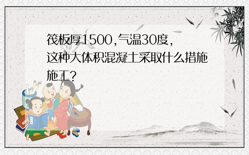 筏板厚1500,气温30度,这种大体积混凝土采取什么措施施工?