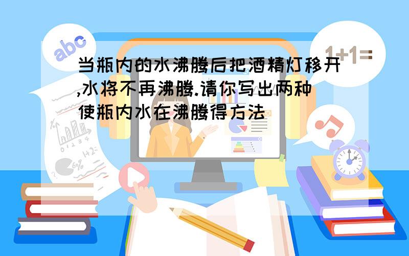 当瓶内的水沸腾后把酒精灯移开,水将不再沸腾.请你写出两种使瓶内水在沸腾得方法