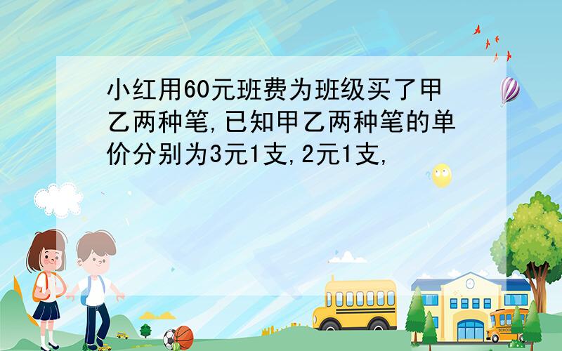 小红用60元班费为班级买了甲乙两种笔,已知甲乙两种笔的单价分别为3元1支,2元1支,