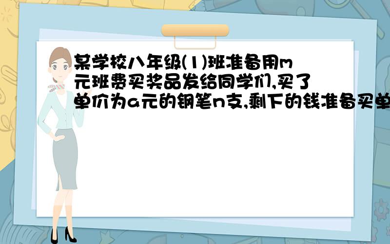 某学校八年级(1)班准备用m元班费买奖品发给同学们,买了单价为a元的钢笔n支,剩下的钱准备买单价为（a+b)元的笔记本,