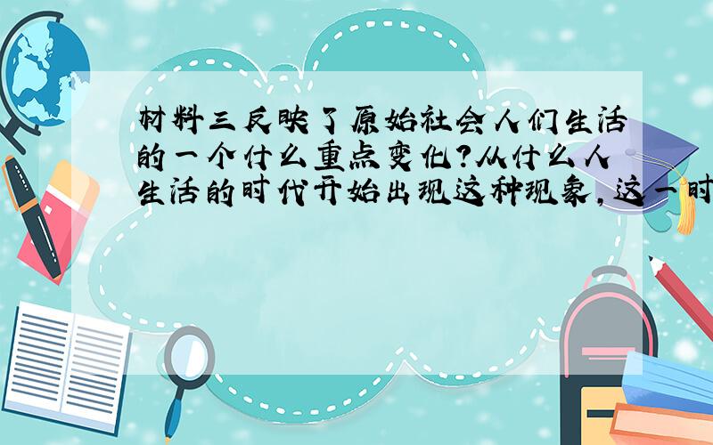 材料三反映了原始社会人们生活的一个什么重点变化?从什么人生活的时代开始出现这种现象,这一时期的社会组织形式是什么?