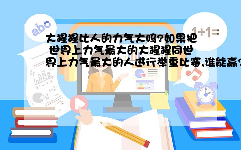 大猩猩比人的力气大吗?如果把 世界上力气最大的大猩猩同世界上力气最大的人进行举重比赛,谁能赢?