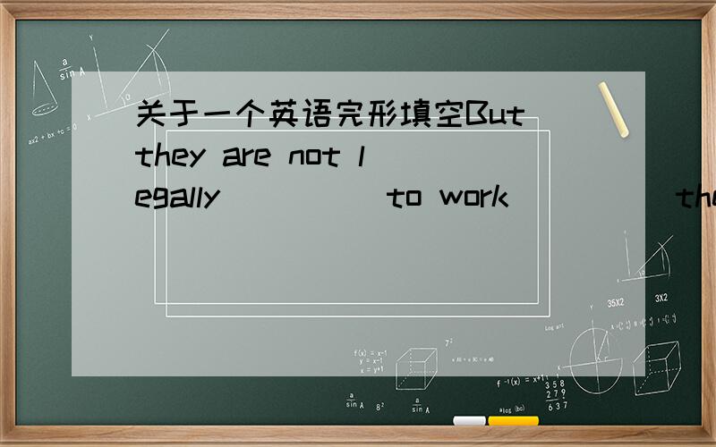 关于一个英语完形填空But they are not legally ____ to work ____ they ar