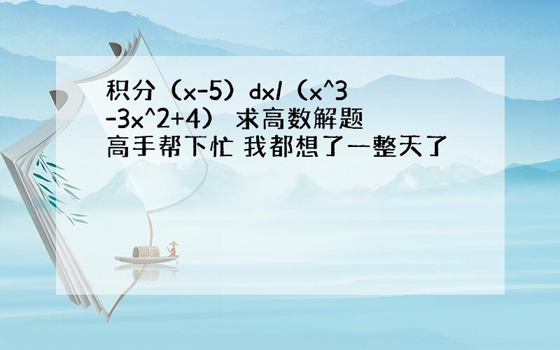 积分（x-5）dx/（x^3-3x^2+4） 求高数解题高手帮下忙 我都想了一整天了