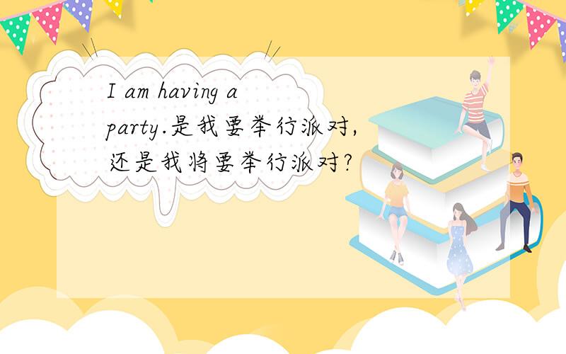 I am having a party.是我要举行派对,还是我将要举行派对?