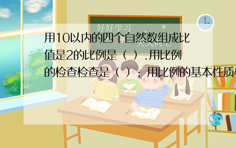 用10以内的四个自然数组成比值是2的比例是（ ）.用比例的检查检查是（ ）；用比例的基本性质检查是