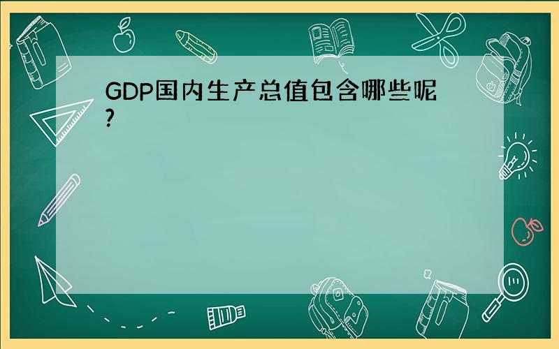 GDP国内生产总值包含哪些呢?