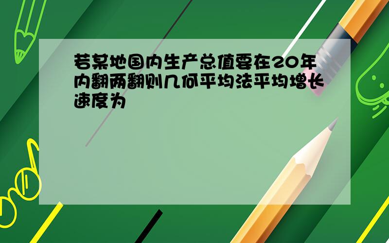 若某地国内生产总值要在20年内翻两翻则几何平均法平均增长速度为