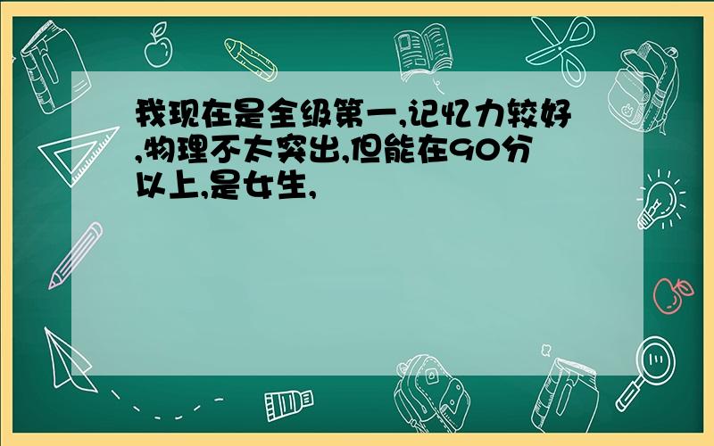 我现在是全级第一,记忆力较好,物理不太突出,但能在90分以上,是女生,