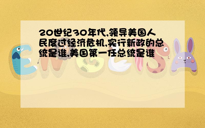 20世纪30年代,领导美国人民度过经济危机,实行新政的总统是谁,美国第一任总统是谁