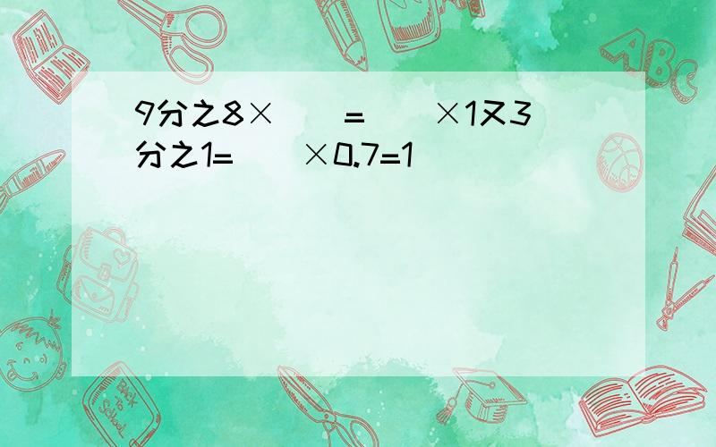 9分之8×（）=（）×1又3分之1=（）×0.7=1