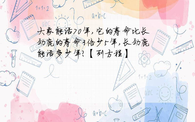 大象能话70年,它的寿命比长劲鹿的寿命3倍少5年,长劲鹿能活多少年?【列方程】