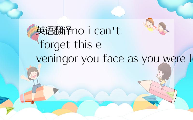 英语翻译no i can't forget this eveningor you face as you were le