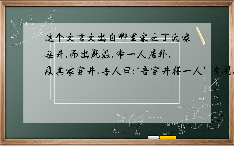 这个文言文出自哪里宋之丁氏家无井,而出溉汲,常一人居外.及其家穿井,告人曰：‘吾穿井得一人’ 有闻而传之曰：‘丁氏穿井得