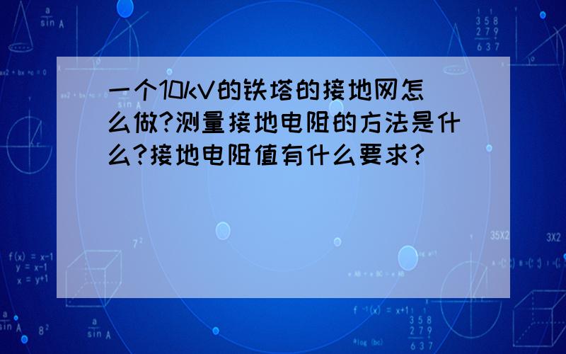 一个10kV的铁塔的接地网怎么做?测量接地电阻的方法是什么?接地电阻值有什么要求?