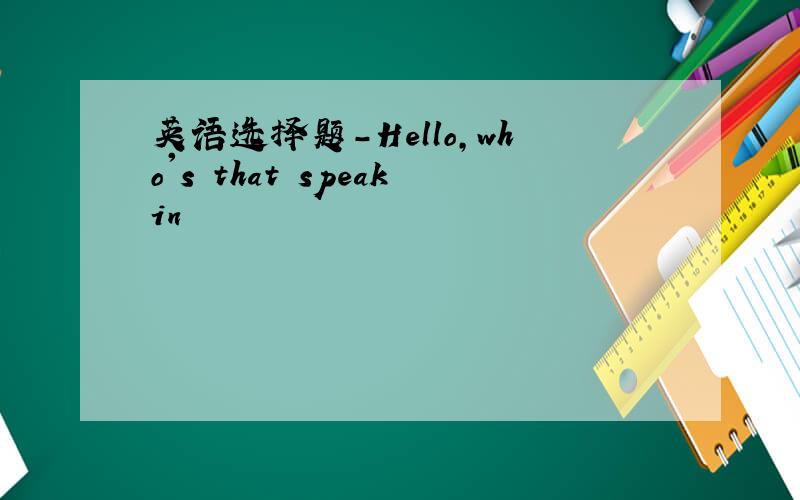 英语选择题-Hello,who's that speakin