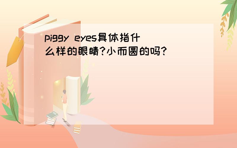 piggy eyes具体指什么样的眼睛?小而圆的吗?