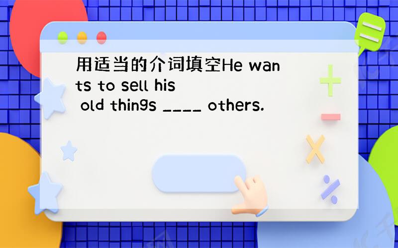 用适当的介词填空He wants to sell his old things ____ others.