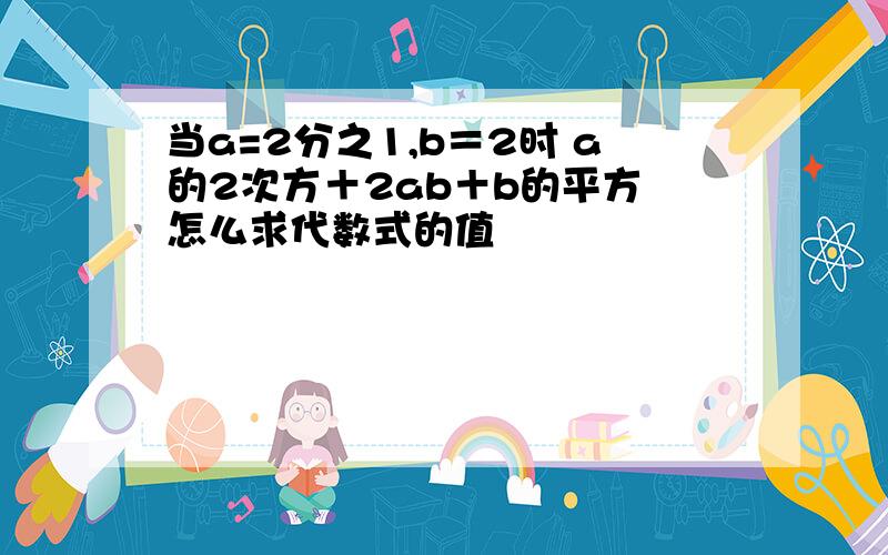 当a=2分之1,b＝2时 a的2次方＋2ab＋b的平方 怎么求代数式的值