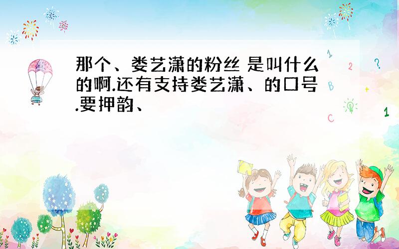 那个、娄艺潇的粉丝 是叫什么的啊.还有支持娄艺潇、的口号.要押韵、