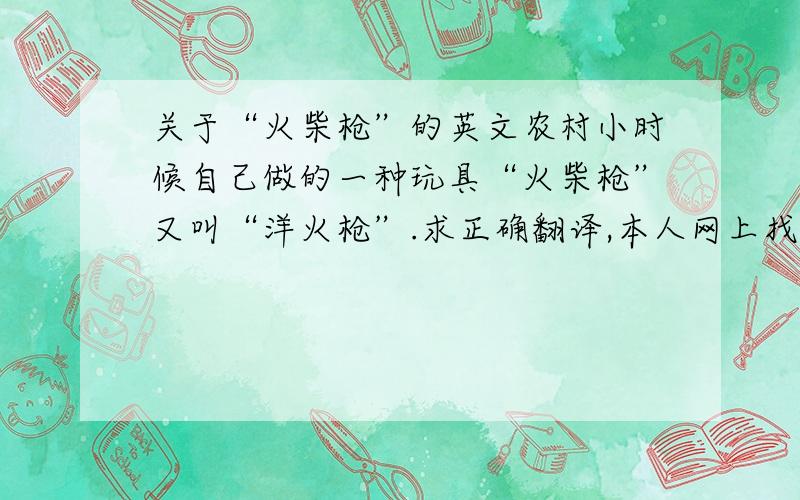 关于“火柴枪”的英文农村小时候自己做的一种玩具“火柴枪”又叫“洋火枪”.求正确翻译,本人网上找过 枪：gun/rifle