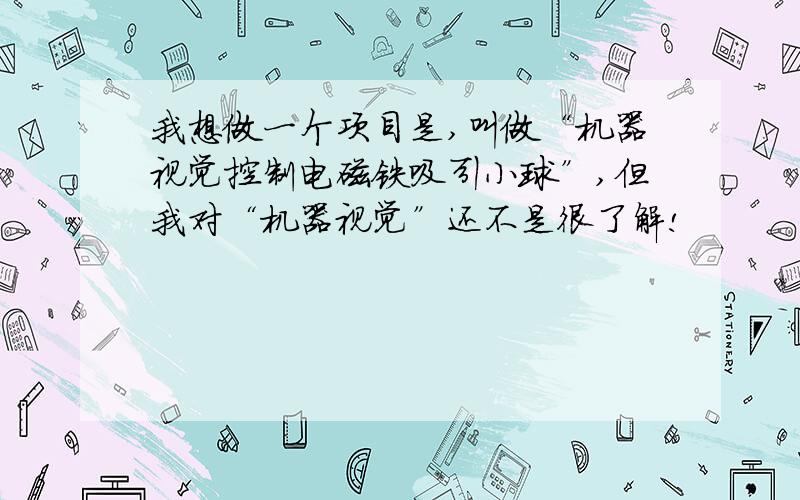 我想做一个项目是,叫做“机器视觉控制电磁铁吸引小球”,但我对“机器视觉”还不是很了解!