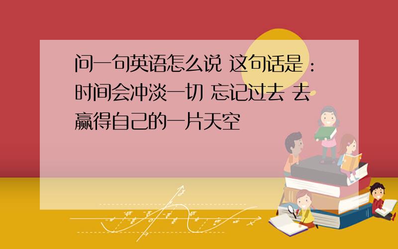 问一句英语怎么说 这句话是：时间会冲淡一切 忘记过去 去赢得自己的一片天空