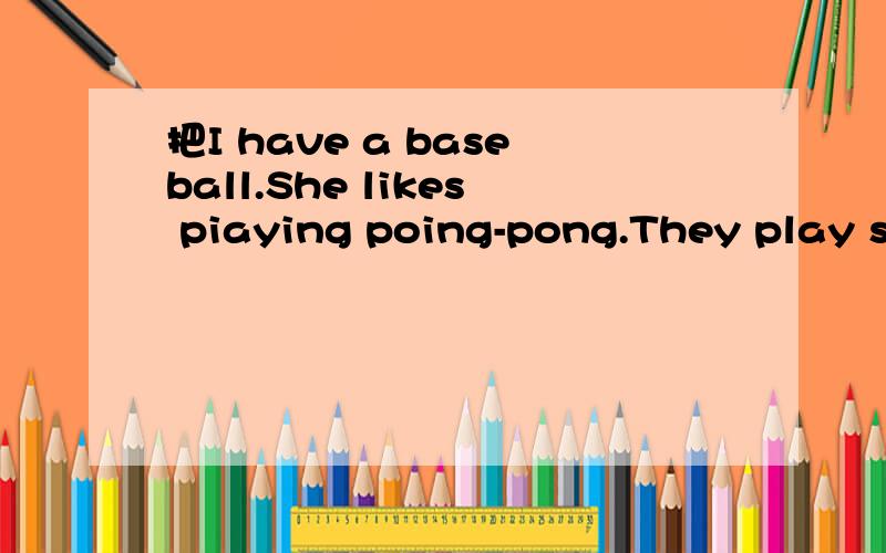 把I have a baseball.She likes piaying poing-pong.They play sp