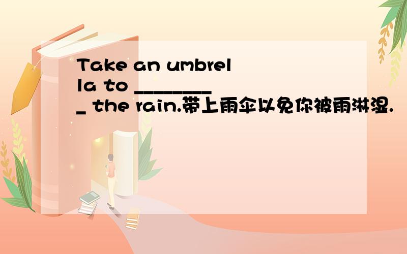 Take an umbrella to _________ the rain.带上雨伞以免你被雨淋湿.