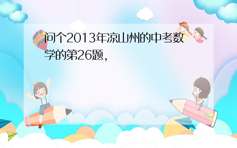 问个2013年凉山州的中考数学的第26题,