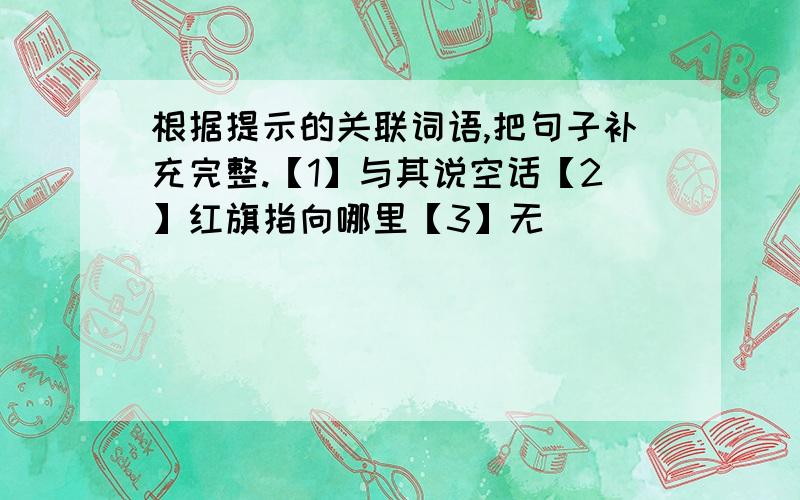 根据提示的关联词语,把句子补充完整.【1】与其说空话【2】红旗指向哪里【3】无