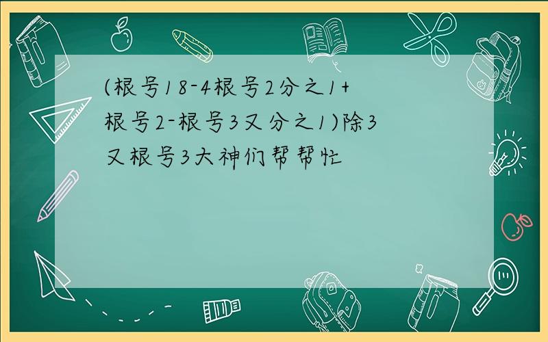 (根号18-4根号2分之1+根号2-根号3又分之1)除3又根号3大神们帮帮忙