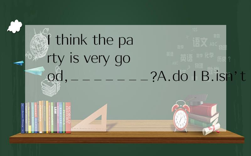 I think the party is very good,_______?A.do I B.isn’t it C.d