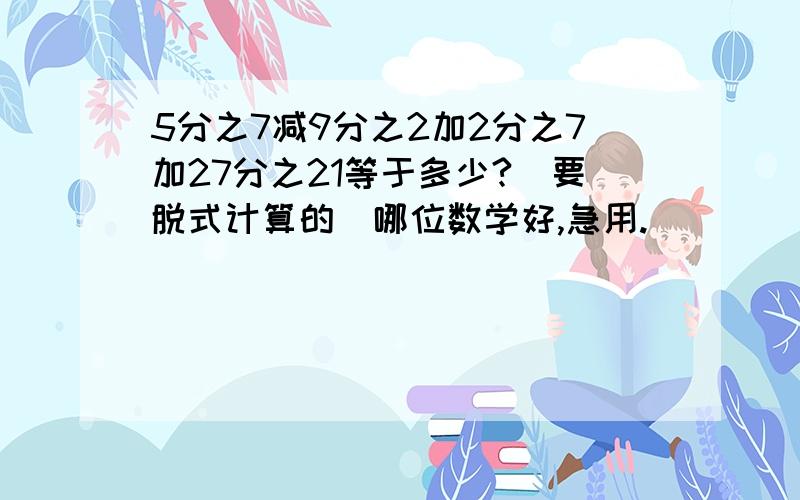 5分之7减9分之2加2分之7加27分之21等于多少?（要脱式计算的）哪位数学好,急用.