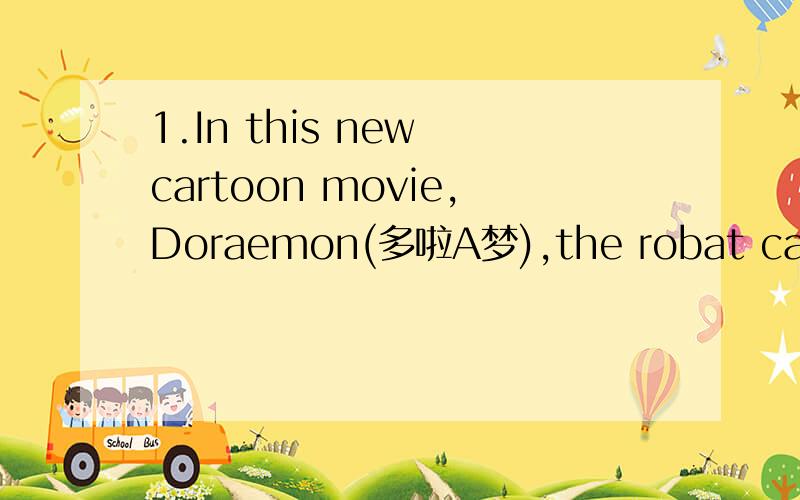 1.In this new cartoon movie,Doraemon(多啦A梦),the robat cat,wil