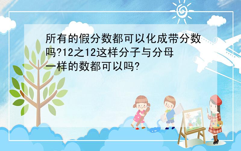 所有的假分数都可以化成带分数吗?12之12这样分子与分母一样的数都可以吗?