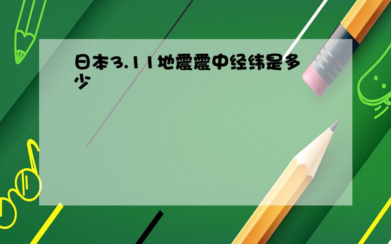 日本3.11地震震中经纬是多少