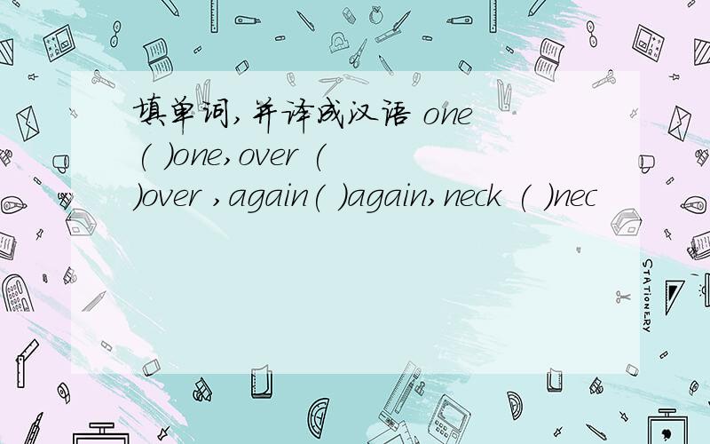 填单词,并译成汉语 one ( )one,over ( )over ,again( )again,neck ( )nec