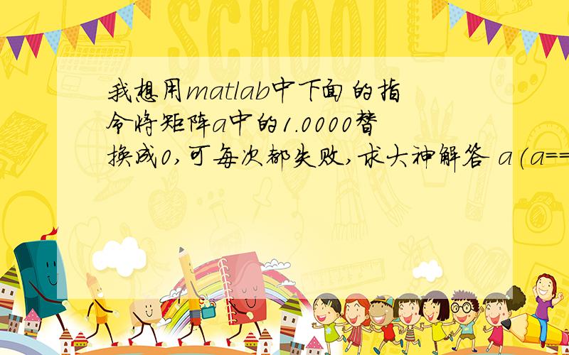 我想用matlab中下面的指令将矩阵a中的1.0000替换成0,可每次都失败,求大神解答 a(a==1.0000)=0