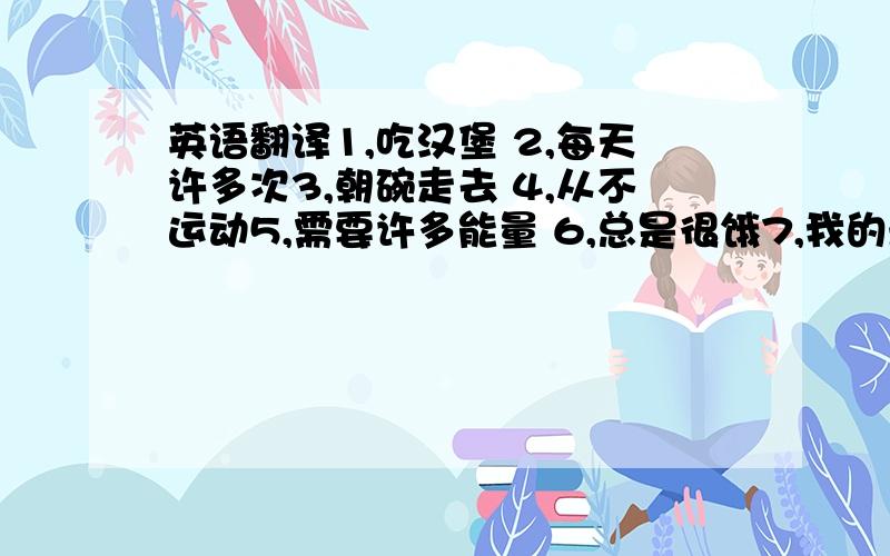 英语翻译1,吃汉堡 2,每天许多次3,朝碗走去 4,从不运动5,需要许多能量 6,总是很饿7,我的最爱 8,……怎么样?