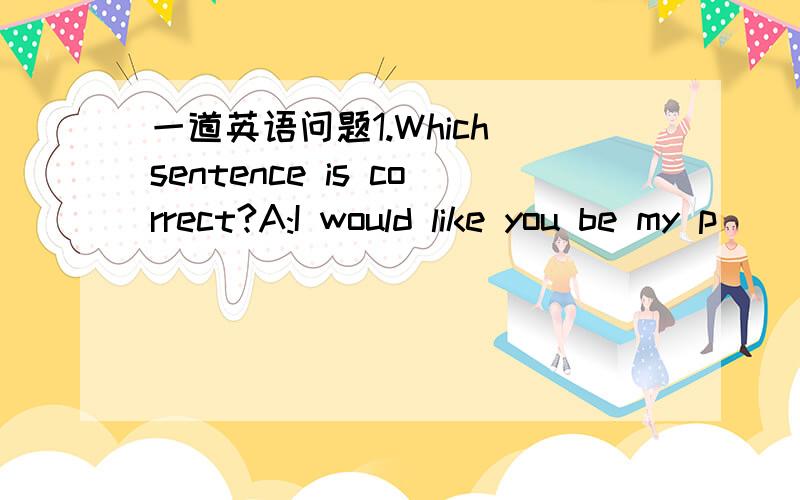 一道英语问题1.Which sentence is correct?A:I would like you be my p