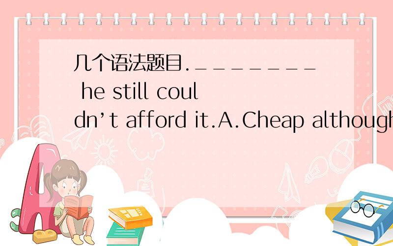 几个语法题目._______ he still couldn’t afford it.A.Cheap although