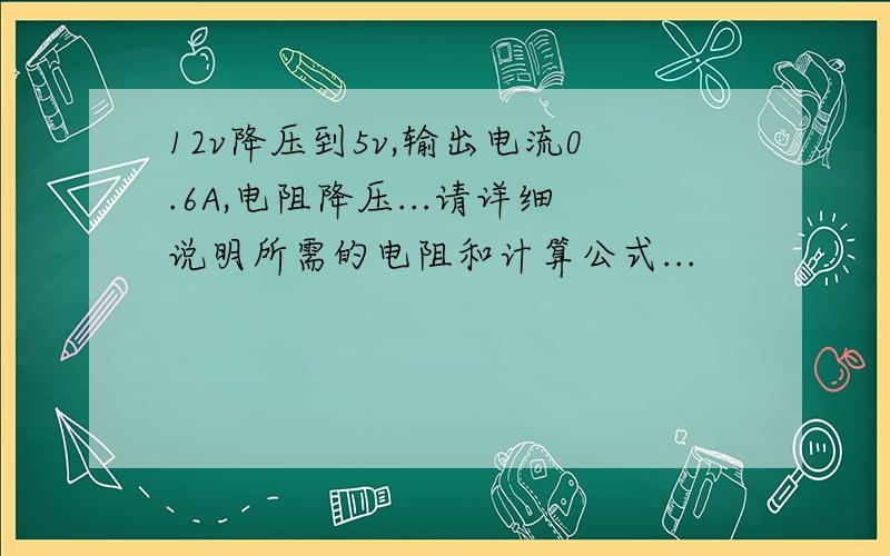 12v降压到5v,输出电流0.6A,电阻降压...请详细说明所需的电阻和计算公式...