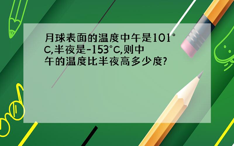 月球表面的温度中午是101°C,半夜是-153°C,则中午的温度比半夜高多少度?