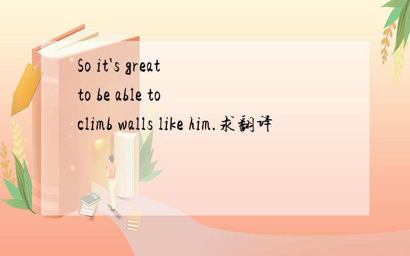 So it's great to be able to climb walls like him.求翻译